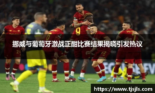 挪威与葡萄牙激战正酣比赛结果揭晓引发热议