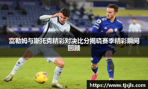 富勒姆与斯托克精彩对决比分揭晓赛季精彩瞬间回顾